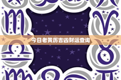 今日老黄历吉凶财运查询：吉凶财运一网打尽