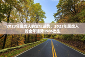 2023年属虎人的全年运势，2023年属虎人的全年运势1986出生