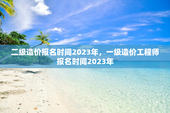 二级造价报名时间2023年，一级造价工程师报名时间2023年