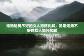 婚姻运势不好的女人如何化解，婚姻运势不好的女人如何化解
