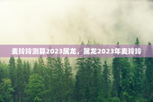 麦玲玲测算2023属龙，属龙2023年麦玲玲