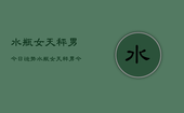 水瓶女天秤男今日运势，水瓶女天秤男今日爱情运