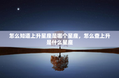 怎么知道上升星座是哪个星座，怎么查上升是什么星座